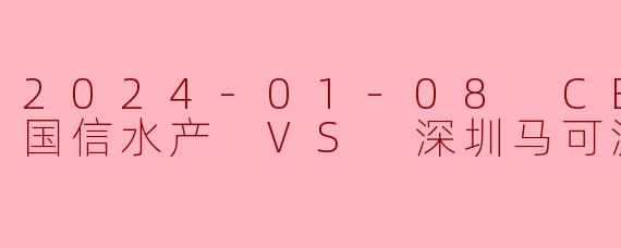 2024-01-08 CBA 青岛国信水产 VS 深圳马可波罗
